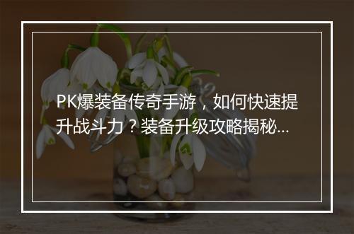 PK爆装备传奇手游，如何快速提升战斗力？装备升级攻略揭秘！