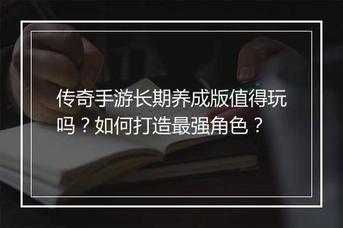传奇手游长期养成版值得玩吗？如何打造最强角色？