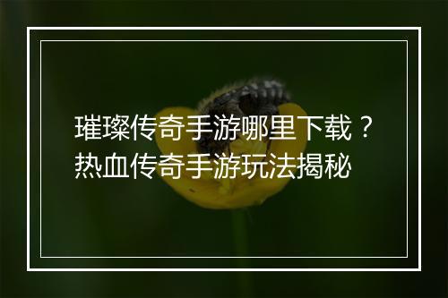 璀璨传奇手游哪里下载？热血传奇手游玩法揭秘
