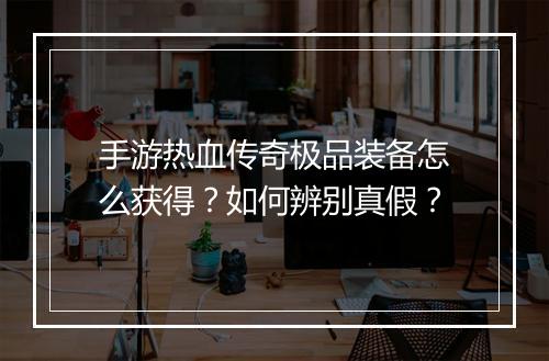 手游热血传奇极品装备怎么获得？如何辨别真假？