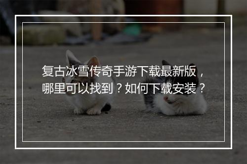 复古冰雪传奇手游下载最新版，哪里可以找到？如何下载安装？
