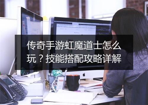 传奇手游虹魔道士怎么玩？技能搭配攻略详解
