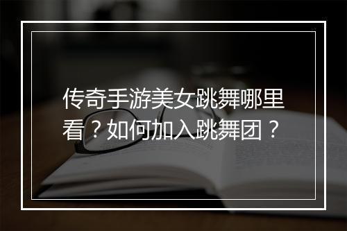 传奇手游美女跳舞哪里看？如何加入跳舞团？