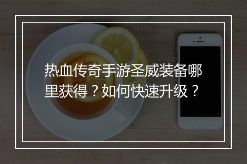 热血传奇手游圣威装备哪里获得？如何快速升级？