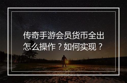 传奇手游会员货币全出怎么操作？如何实现？