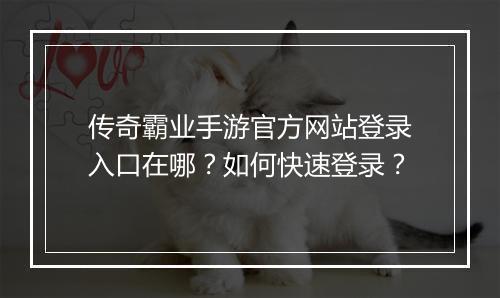 传奇霸业手游官方网站登录入口在哪？如何快速登录？