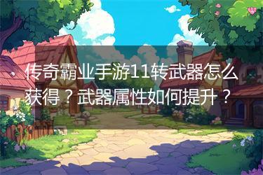 传奇霸业手游11转武器怎么获得？武器属性如何提升？