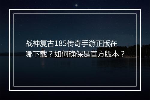 战神复古185传奇手游正版在哪下载？如何确保是官方版本？