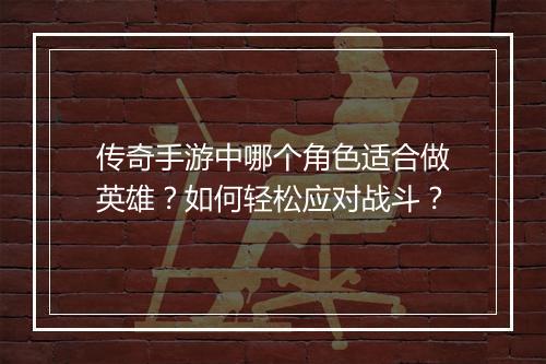 传奇手游中哪个角色适合做英雄？如何轻松应对战斗？