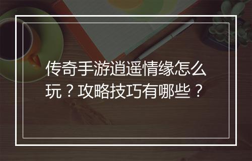 传奇手游逍遥情缘怎么玩？攻略技巧有哪些？