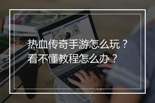 热血传奇手游怎么玩？看不懂教程怎么办？
