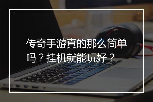 传奇手游真的那么简单吗？挂机就能玩好？