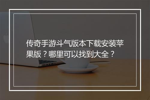 传奇手游斗气版本下载安装苹果版？哪里可以找到大全？