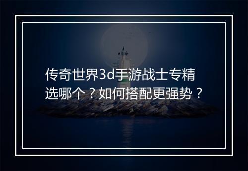 传奇世界3d手游战士专精选哪个？如何搭配更强势？