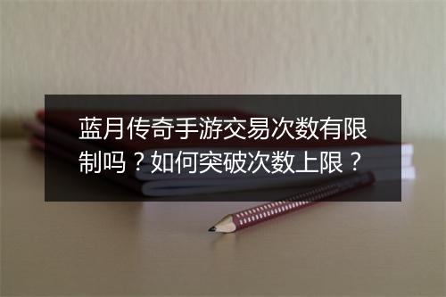 蓝月传奇手游交易次数有限制吗？如何突破次数上限？