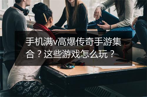 手机满v高爆传奇手游集合？这些游戏怎么玩？