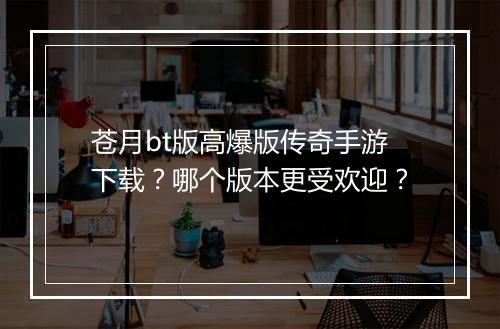 苍月bt版高爆版传奇手游下载？哪个版本更受欢迎？