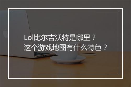 Lol比尔吉沃特是哪里？这个游戏地图有什么特色？