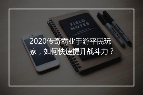 2020传奇霸业手游平民玩家，如何快速提升战斗力？