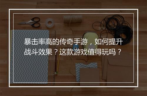 暴击率高的传奇手游，如何提升战斗效果？这款游戏值得玩吗？