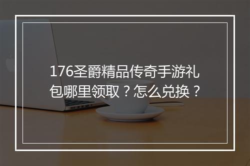 176圣爵精品传奇手游礼包哪里领取？怎么兑换？