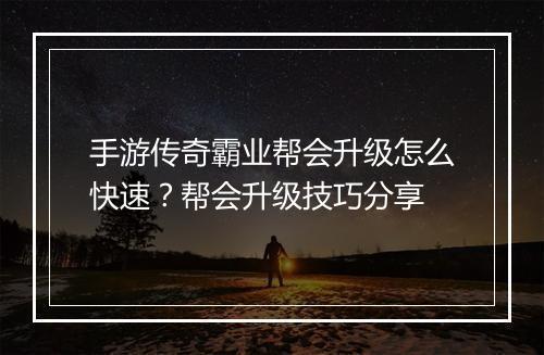手游传奇霸业帮会升级怎么快速？帮会升级技巧分享