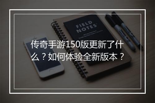 传奇手游150版更新了什么？如何体验全新版本？