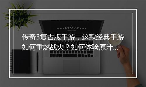 传奇3复古版手游，这款经典手游如何重燃战火？如何体验原汁原味？