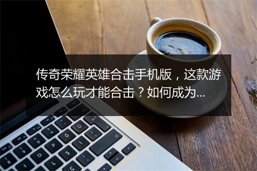 传奇荣耀英雄合击手机版，这款游戏怎么玩才能合击？如何成为英雄？