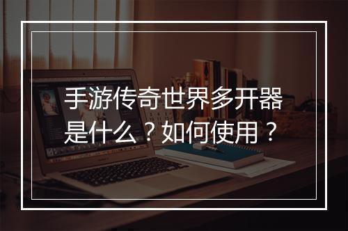 手游传奇世界多开器是什么？如何使用？