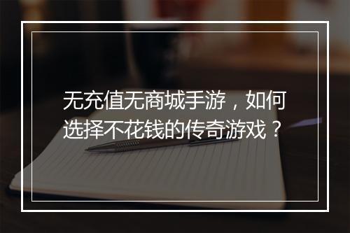 无充值无商城手游，如何选择不花钱的传奇游戏？