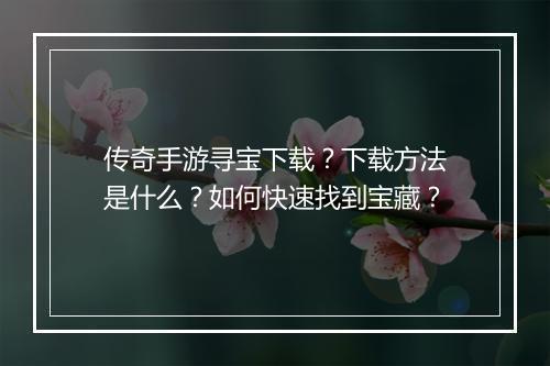 传奇手游寻宝下载？下载方法是什么？如何快速找到宝藏？