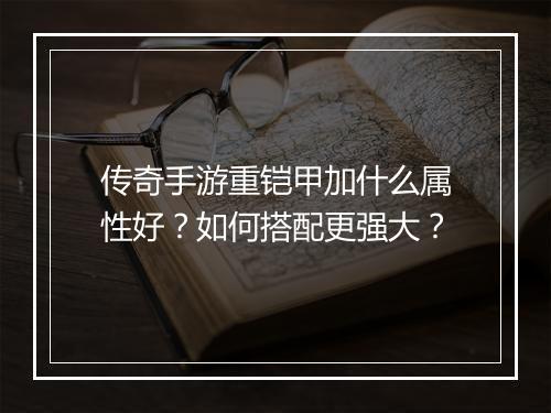 传奇手游重铠甲加什么属性好？如何搭配更强大？