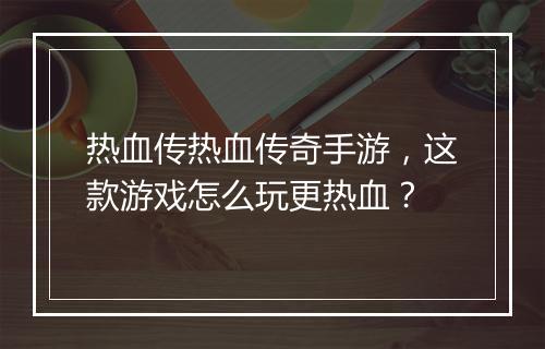 热血传热血传奇手游，这款游戏怎么玩更热血？