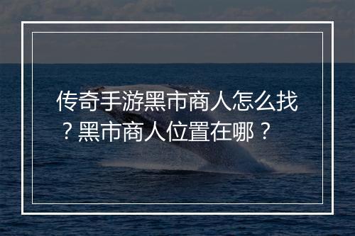 传奇手游黑市商人怎么找？黑市商人位置在哪？