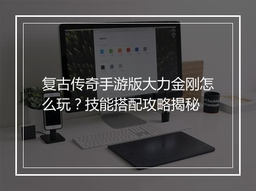 复古传奇手游版大力金刚怎么玩？技能搭配攻略揭秘