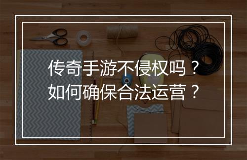 传奇手游不侵权吗？如何确保合法运营？