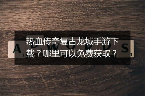 热血传奇复古龙城手游下载？哪里可以免费获取？