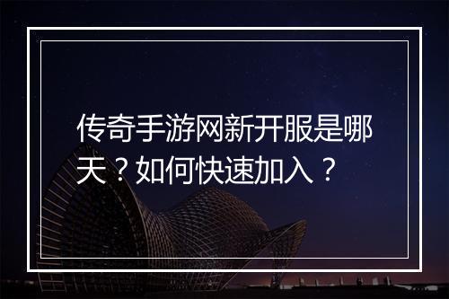 传奇手游网新开服是哪天？如何快速加入？