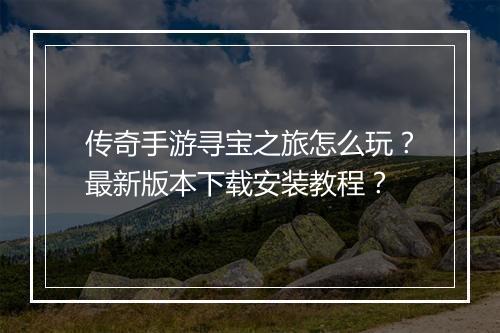传奇手游寻宝之旅怎么玩？最新版本下载安装教程？