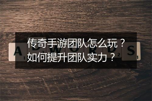 传奇手游团队怎么玩？如何提升团队实力？