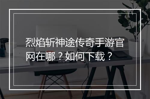 烈焰斩神途传奇手游官网在哪？如何下载？