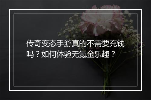 传奇变态手游真的不需要充钱吗?如何体验无氪金乐趣?