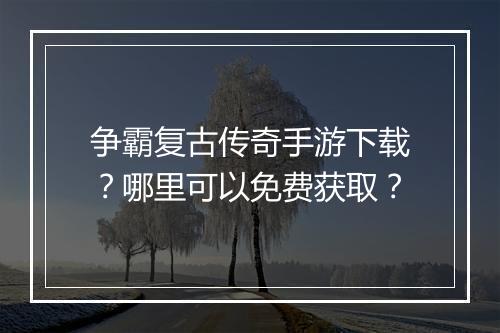 争霸复古传奇手游下载？哪里可以免费获取？