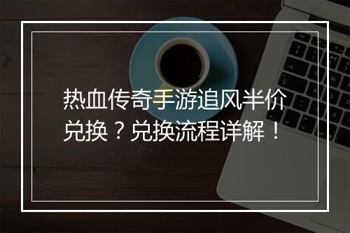 热血传奇手游追风半价兑换？兑换流程详解！