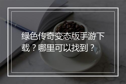 绿色传奇变态版手游下载？哪里可以找到？