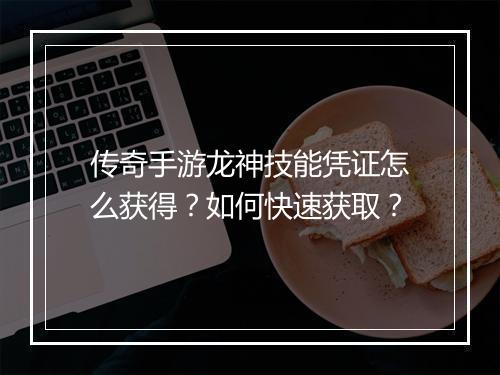 传奇手游龙神技能凭证怎么获得？如何快速获取？