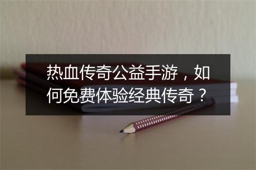 热血传奇公益手游，如何免费体验经典传奇？