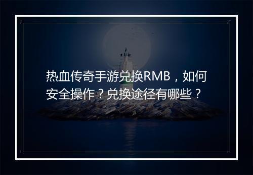 热血传奇手游兑换RMB，如何安全操作？兑换途径有哪些？
