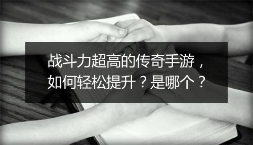 战斗力超高的传奇手游，如何轻松提升？是哪个？
